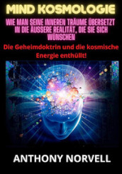 Mind Kosmologie. Wie man seine inneren Träume übersetzt in die äußere Realität, die Sie sich wünschen