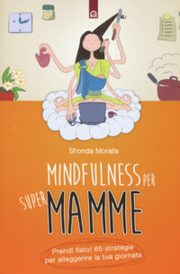 Mindfulness per supermamme. Prendi fiato! 65 strategie per alleggerire la tua giornata - Shonda Moralis