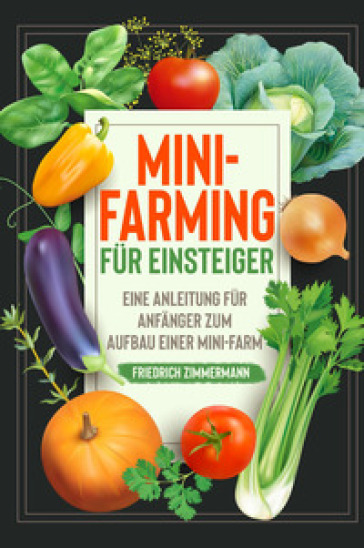 Mini-Farming für Einsteiger. Eine Anleitung für Anfänger zum Aufbau einer Mini-Farm - Friedrich Zimmermann