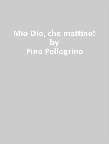 Mio Dio, che mattino! - Pino Pellegrino