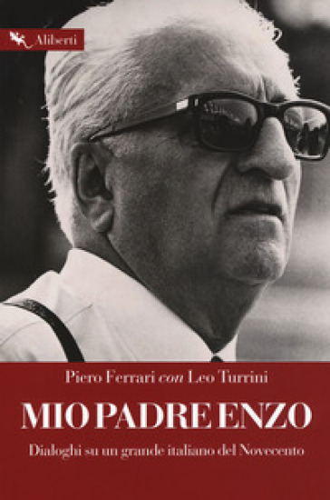 Mio padre Enzo. Dialoghi su un grande italiano del Novecento - Piero Ferrari - Leo Turrini