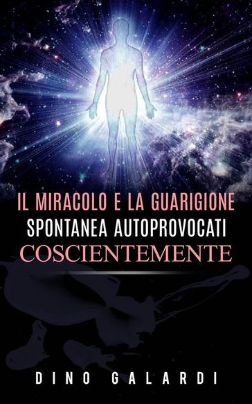 Il Miracolo e la guarigione spontanea autoprovocati coscientemente - Dino Galardi