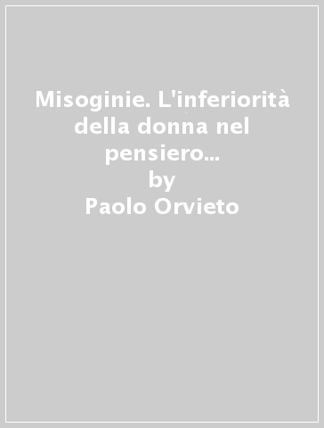 Misoginie. L'inferiorità della donna nel pensiero moderno. Con antologia di testo - Paolo Orvieto