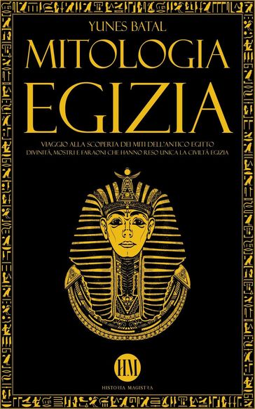 Mitologia Egizia: Viaggio alla Scoperta dei Miti dell'Antico Egitto. Divinità, Mostri e Faraoni che hanno reso unica la Civiltà Egizia - Yunes Batal - Historia Magistra