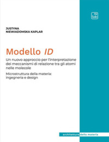 Modello ID. Un nuovo approccio per l'interpretazione dei meccanismi di relazione tra gli atomi nelle molecole. Microstruttura della materia: ingegneria e design - Justyna Niewiadomska-Kaplar