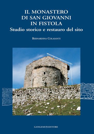 Il Monastero di San Giovanni in Fistola. Studio storico e restauro del sito - Bernardina Colasanti - Donatella Fiorani