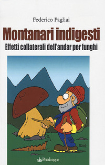 Montanari indigesti. Effetti collaterali dell'andar per funghi - Federico Pagliai