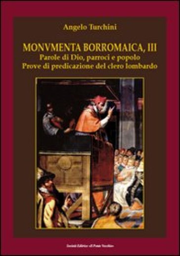 Monumenta borromaica. Vol. 3: Parole di Dio, parroci e popolo. Prove di predicazione del clero lombardo - Angelo Turchini