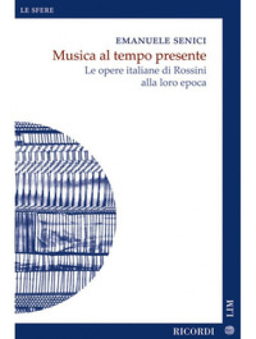 Musica al tempo presente. Le opere italiane di Rossini alla loro epoca - Emanuele Senici