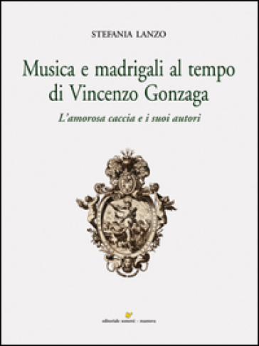 Musica e madrigali al tempo di Vincenzo Gonzaga - Stefania Lanzo