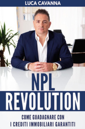 NPL revolution: come guadagnare con i crediti immobiliari garantiti - Luca Cavanna