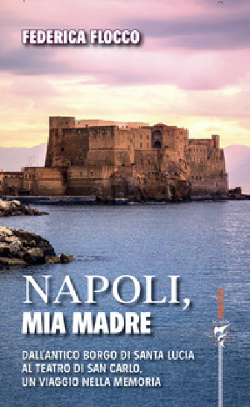 Napoli, mia madre. Dall'antico borgo di Santa Lucia al teatro di San Carlo, un viaggio nella memoria - Federica Flocco