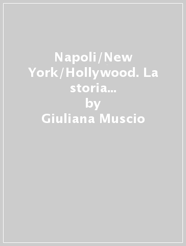 Napoli/New York/Hollywood. La storia dell'emigrazione artistica italiana che ha cambiato il cinema americano e l'immagine degli italiani negli USA - Giuliana Muscio