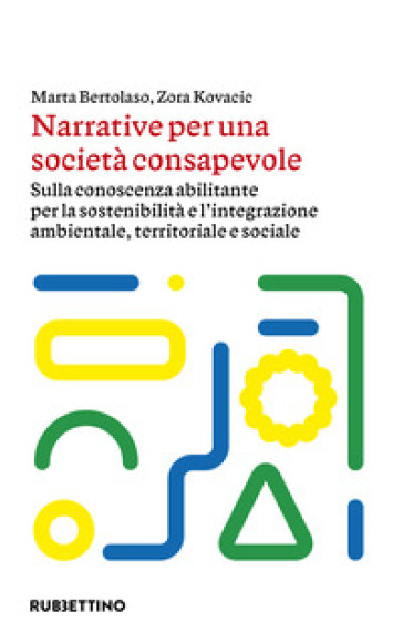 Narrative per una società consapevole. Sulla conoscenza abilitante per la sostenibilità e l'integrazione ambientale, territoriale e sociale - Marta Bertolaso - Zora Kovacic