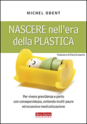 Nascere nell era della plastica. Per vivere gravidanza e parto con consapevolezza, evitando inutili paure ed eccessiva medicalizzazione