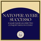 Nato per avere successo: Raggiungere gli obiettivi, conquistare il successo