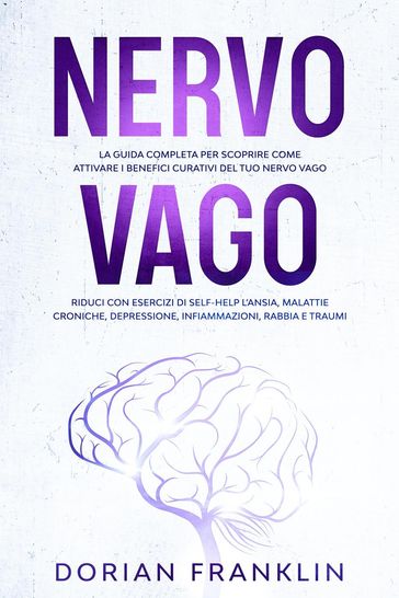 Nervo Vago: La Guida Completa per Scoprire come Attivare i Benefici Curativi del tuo Nervo Vago  Riduci con Esercizi di Self-Help l'Ansia, Depressione, Infiammazioni, Rabbia e Traumi - Dorian Franklin