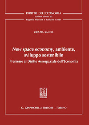 New space economy, ambiente, sviluppo sostenibile. Premesse al diritto aerospaziale dell'economia - Grazia Sanna