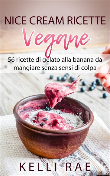 Nice Cream-Ricette Vegane: 56 ricette di gelato alla banana da mangiare senza sensi di colpa - Kelli Rae