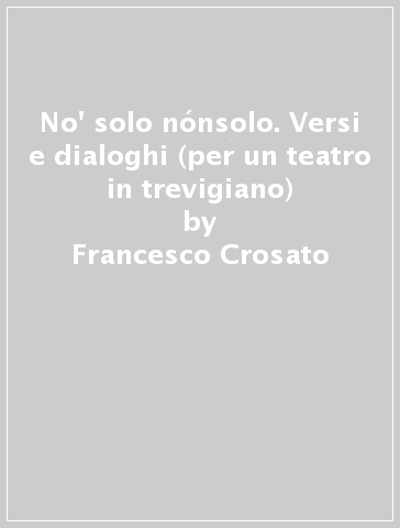 No' solo nónsolo. Versi e dialoghi (per un teatro in trevigiano) - Francesco Crosato