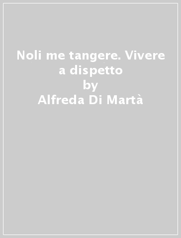 Noli me tangere. Vivere a dispetto - Alfreda Di Martà