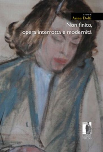 Non finito, opera interrotta e modernità - Anna Dolfi (a cura di)