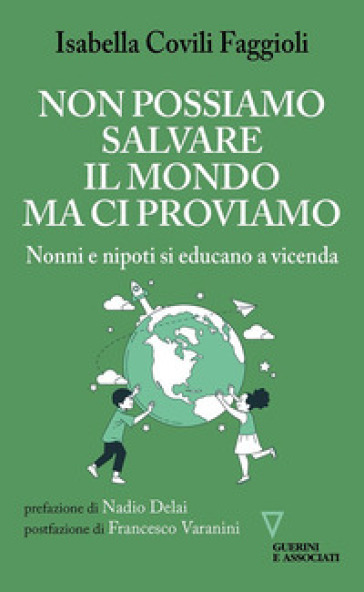 Non possiamo salvare il mondo ma ci proviamo. Nonni e nipoti si educano a vicenda - Isabella Covili Faggioli