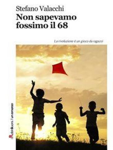 Non sapevamo fossimo il '68. La rivoluzione è un gioco da ragazzi - Stefano Valacchi