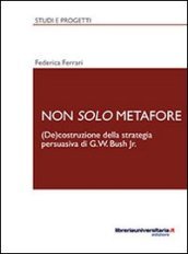 Non solo metafore. (De)costruzione della strategia persuasiva di G. W. Bush Jr. Ediz. italiana e inglese