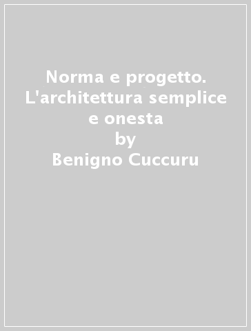 Norma e progetto. L'architettura semplice e onesta - Benigno Cuccuru