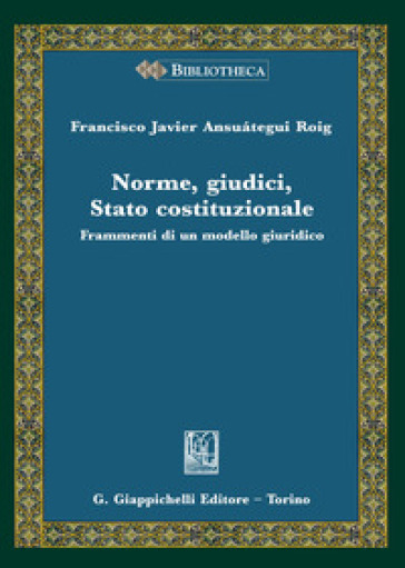 Norme, giudici, Stato costituzionale. Frammenti di un modello giuridico - Francisco Javier Ansuátegui Roig