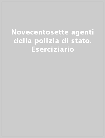 Novecentosette agenti della polizia di stato. Eserciziario