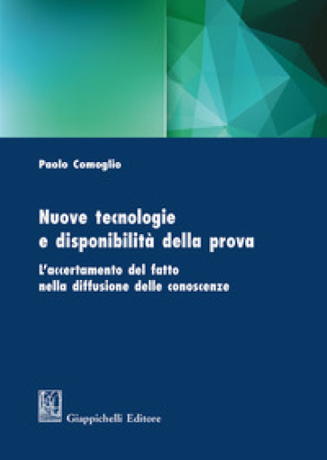 Nuove tecnologie e disponibilità della prova. L'accertamento del fatto nella diffusione delle conoscenze - Paolo Comoglio