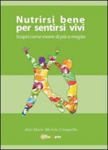 Nutrirsi bene per sentirsi vivi. Scopri come vivere di più e meglio - Aldo M. Chiappetta