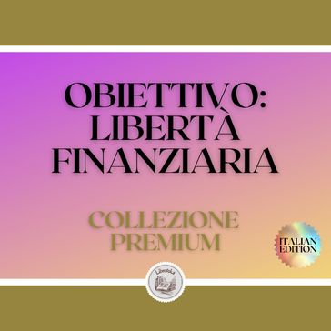 OBIETTIVO: LIBERTÀ FINANZIARIA: COLLEZIONE PREMIUM (3 LIBRI) - LIBROTEKA