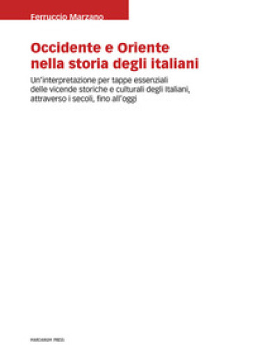 Occidente e Oriente nella storia degli italiani. Un'interpretazione per tappe essenziali delle vicende storiche e culturali degli italiani, attraverso i secoli, fino a oggi - Ferruccio Marzano