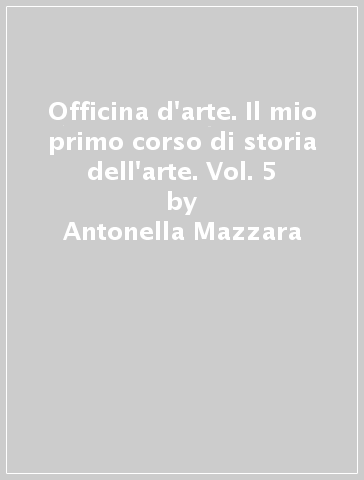 Officina d'arte. Il mio primo corso di storia dell'arte. Vol. 5 - Antonella Mazzara