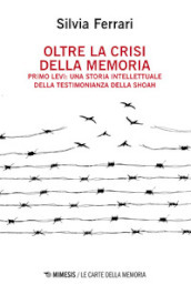 Oltre la crisi della memoria. Primo Levi: una storia intellettuale della testimonianza della shoah