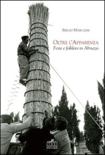 Oltre l'apparenza. Feste e folklore in Abruzzo - Sergio Marciani