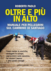 Oltre più in alto. Manuale per pellegrini sul Cammino di Santiago. Come curare le vesciche, asciugare le scarpe, sopravvivere nelle mesetas, far durare l amore e altri inutili consigli