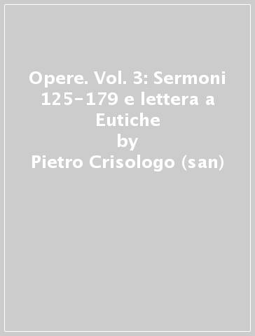 Opere. Vol. 3: Sermoni 125-179 e lettera a Eutiche - Pietro Crisologo (san)