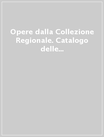 Opere dalla Collezione Regionale. Catalogo delle donazioni e delle opere in comodato. Vol. 1