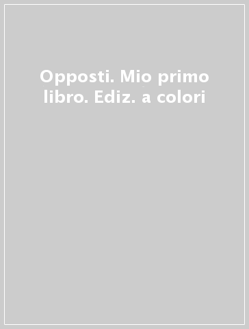 Opposti. Mio primo libro. Ediz. a colori