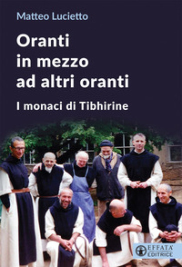 Oranti in mezzo ad altri oranti. I monaci di Tibhirine - Matteo Lucietto