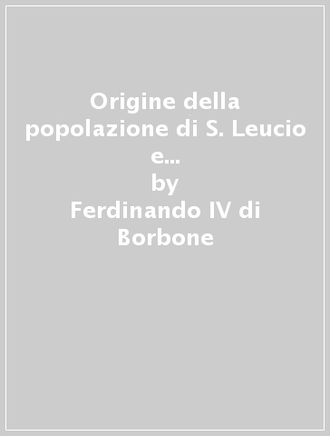 Origine della popolazione di S. Leucio e suoi progressi fino al giorno d'oggi...: Origine della popolazione di S. Leucio-Componimenti poetici - Ferdinando IV di Borbone