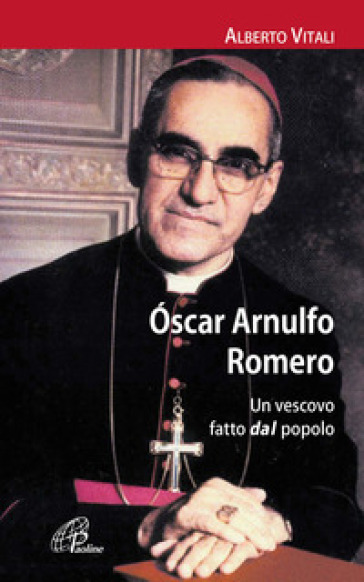 Oscar Arnulfo Romero. Un vescovo fatto dal popolo - Alberto Vitali