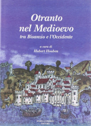 Otranto nel Medioevo. Tra Bisanzio e l'Occidente. Ediz. illustrata