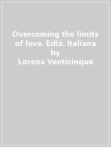 Overcoming the limits of love. Ediz. italiana - Lorena Venticinque