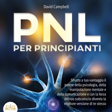 PNL PER PRINCIPIANTI: Sfrutta a tuo vantaggio il potere della psicologia, della manipolazione mentale e della comunicazione e con la forza del tuo subconscio diventa la migliore versione di te stesso - David Campbell