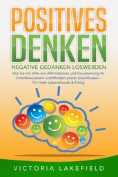 POSITIVES DENKEN - Negative Gedanken loswerden: Wie Sie mit Hilfe von Affirmationen und Visualisierung Ihr Unterbewusstsein und Mindset positiv beeinflussen Fur mehr Lebensfreude & Erfolg